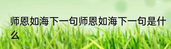 师恩如海下一句师恩如海下一句是什么