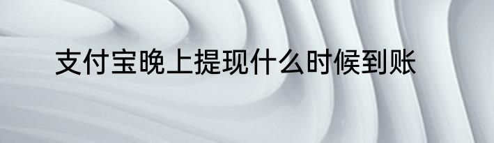 支付宝晚上提现什么时候到账