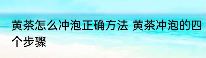 黄茶怎么冲泡正确方法 黄茶冲泡的四个步骤