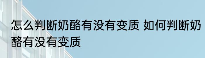 怎么判断奶酪有没有变质 如何判断奶酪有没有变质