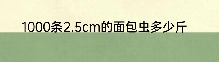 1000条2.5cm的面包虫多少斤