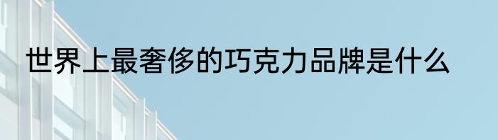 世界上最奢侈的巧克力品牌是什么