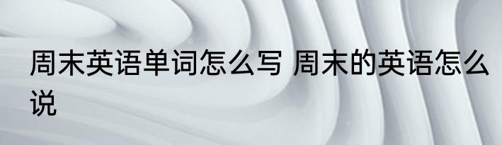 周末英语单词怎么写 周末的英语怎么说