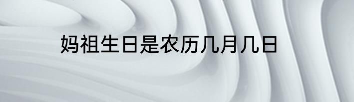 妈祖生日是农历几月几日