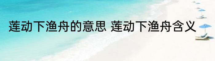 莲动下渔舟的意思 莲动下渔舟含义