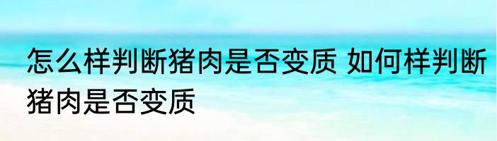 怎么样判断猪肉是否变质 如何样判断猪肉是否变质