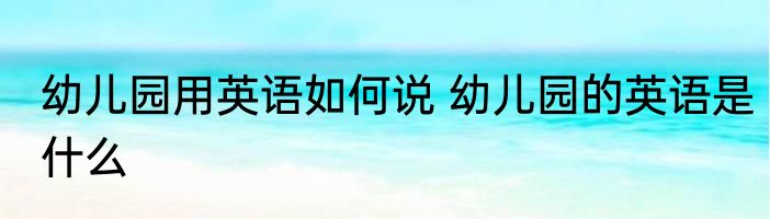幼儿园用英语如何说 幼儿园的英语是什么