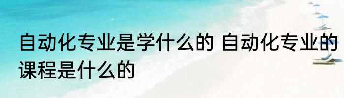 自动化专业是学什么的 自动化专业的课程是什么的