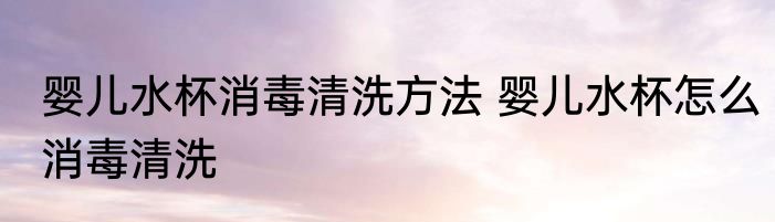 婴儿水杯消毒清洗方法 婴儿水杯怎么消毒清洗