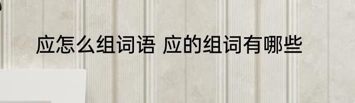 应怎么组词语 应的组词有哪些