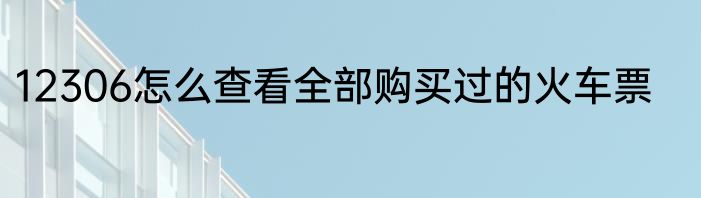 12306怎么查看全部购买过的火车票