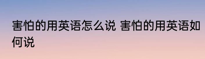 害怕的用英语怎么说 害怕的用英语如何说