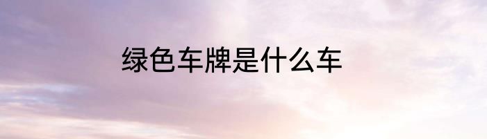 绿色车牌是什么车
