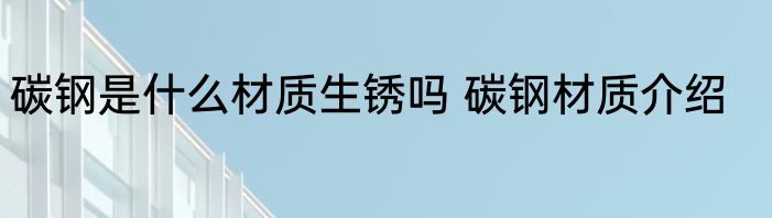 碳钢是什么材质生锈吗 碳钢材质介绍