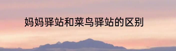 妈妈驿站和菜鸟驿站的区别