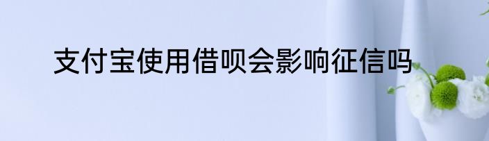 支付宝使用借呗会影响征信吗