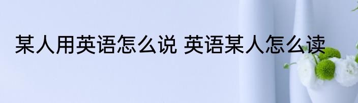 某人用英语怎么说 英语某人怎么读