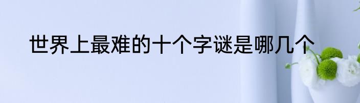 世界上最难的十个字谜是哪几个