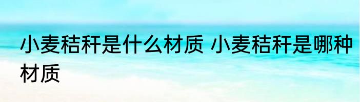 小麦秸秆是什么材质 小麦秸秆是哪种材质