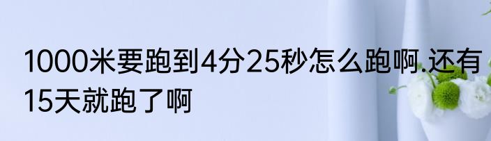 1000米要跑到4分25秒怎么跑啊.还有15天就跑了啊