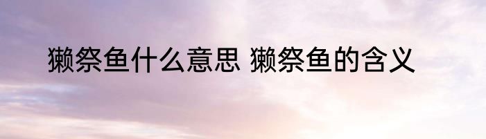 獭祭鱼什么意思 獭祭鱼的含义