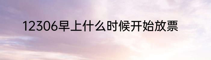 12306早上什么时候开始放票