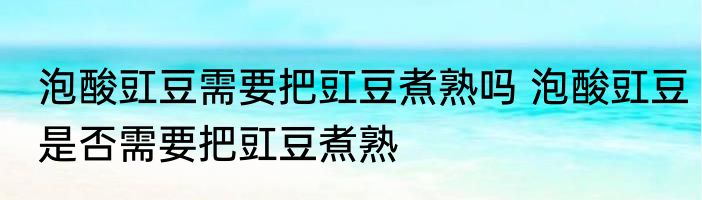 泡酸豇豆需要把豇豆煮熟吗 泡酸豇豆是否需要把豇豆煮熟