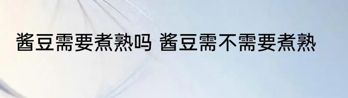 酱豆需要煮熟吗 酱豆需不需要煮熟