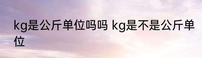 kg是公斤单位吗吗 kg是不是公斤单位