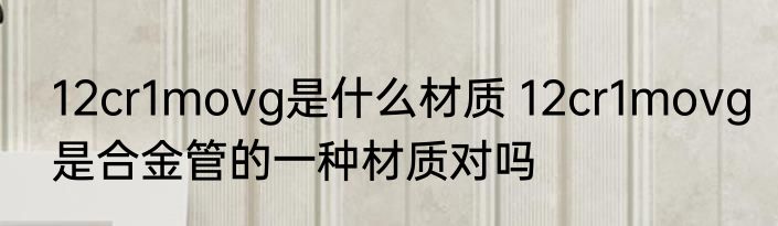 12cr1movg是什么材质 12cr1movg是合金管的一种材质对吗
