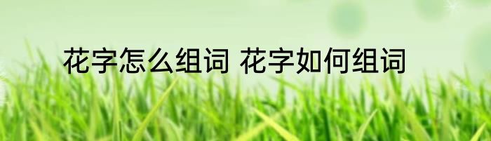 花字怎么组词 花字如何组词