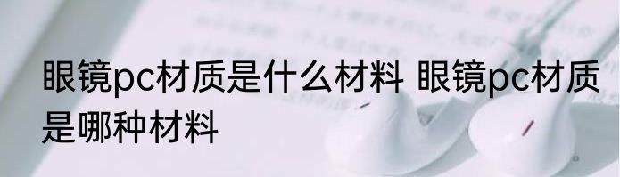 眼镜pc材质是什么材料 眼镜pc材质是哪种材料