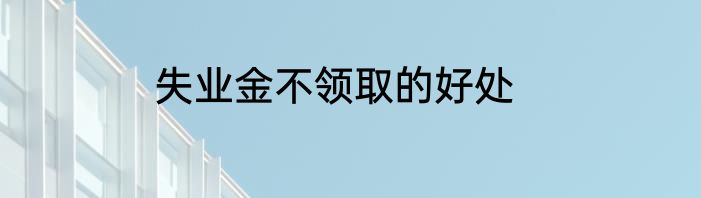 失业金不领取的好处