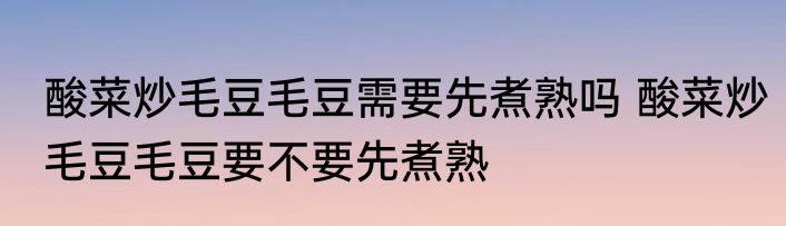 酸菜炒毛豆毛豆需要先煮熟吗 酸菜炒毛豆毛豆要不要先煮熟