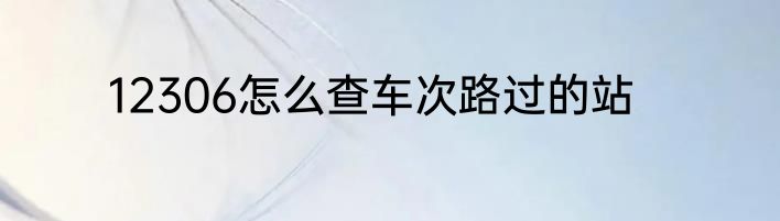 12306怎么查车次路过的站