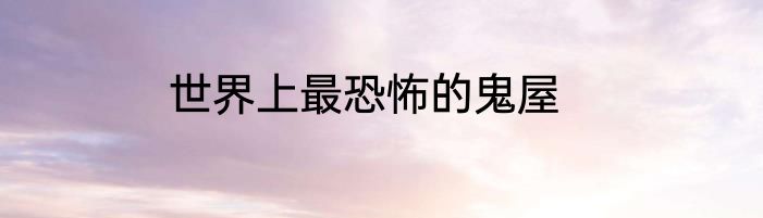 世界上最恐怖的鬼屋