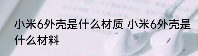 小米6外壳是什么材质 小米6外壳是什么材料
