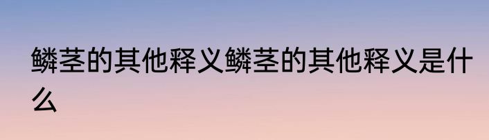 鳞茎的其他释义鳞茎的其他释义是什么