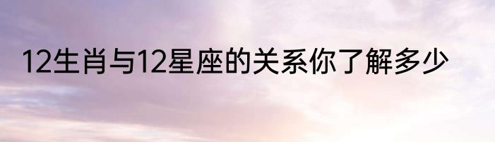 12生肖与12星座的关系你了解多少