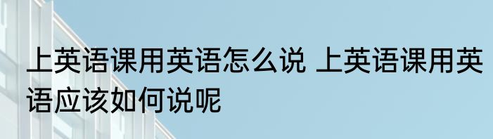 上英语课用英语怎么说 上英语课用英语应该如何说呢