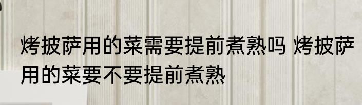 烤披萨用的菜需要提前煮熟吗 烤披萨用的菜要不要提前煮熟