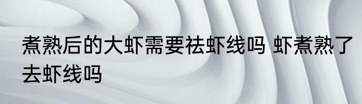 煮熟后的大虾需要祛虾线吗 虾煮熟了去虾线吗