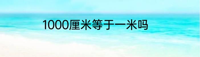 1000厘米等于一米吗