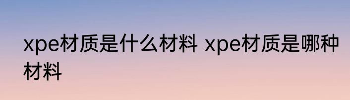 xpe材质是什么材料 xpe材质是哪种材料