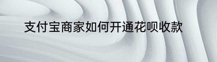支付宝商家如何开通花呗收款