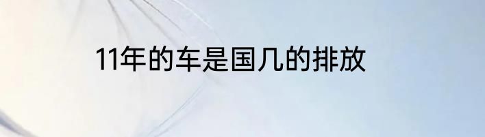 11年的车是国几的排放