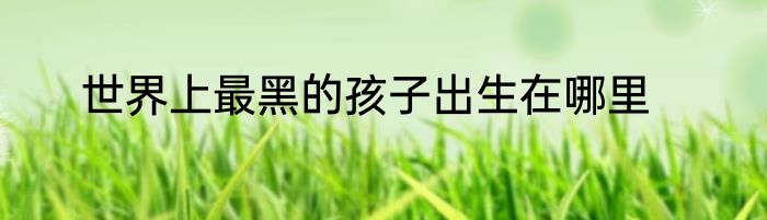 世界上最黑的孩子出生在哪里