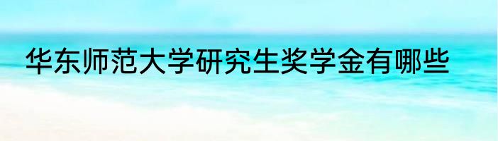 华东师范大学研究生奖学金有哪些