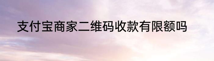 支付宝商家二维码收款有限额吗