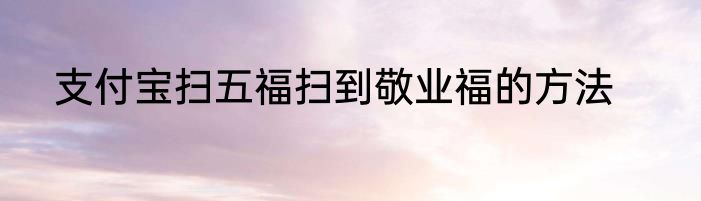 支付宝扫五福扫到敬业福的方法